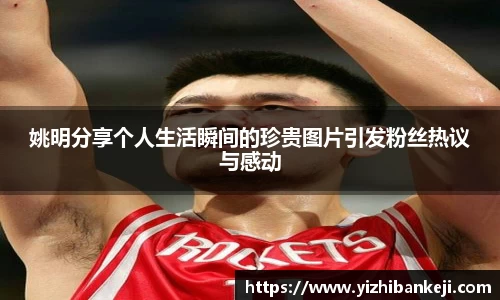 姚明分享个人生活瞬间的珍贵图片引发粉丝热议与感动