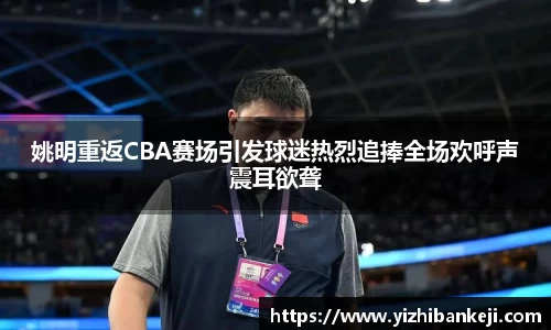 姚明重返CBA赛场引发球迷热烈追捧全场欢呼声震耳欲聋