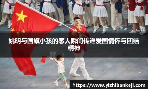 姚明与国旗小孩的感人瞬间传递爱国情怀与团结精神